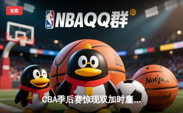 CBA季后赛惊现双加时鏖战 辽宁本钢逆转广东宏远夺赛点