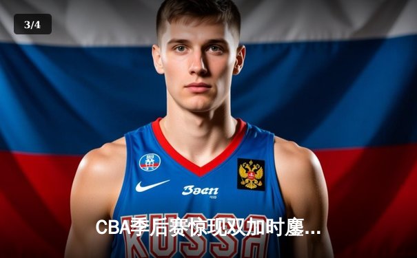 CBA季后赛惊现双加时鏖战 辽宁本钢逆转广东宏远夺赛点 - 3