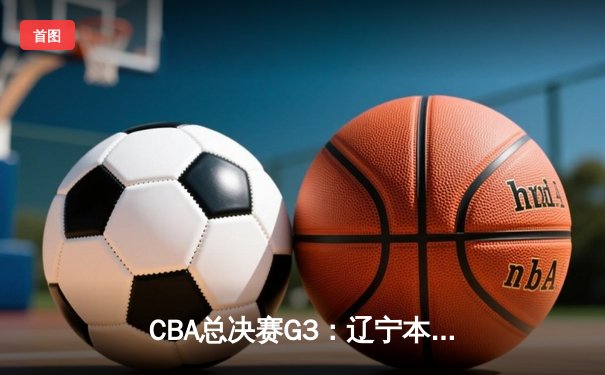 CBA总决赛G3：辽宁本钢逆转新疆广汇夺赛点，赵继伟关键三分定乾坤