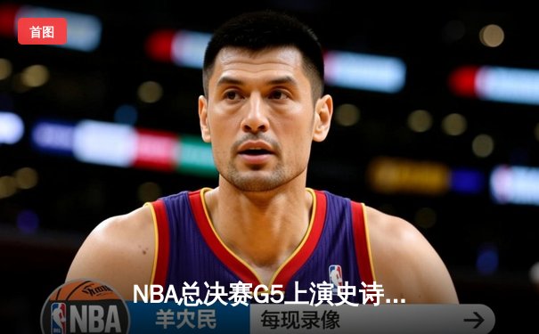 NBA总决赛G5上演史诗逆转，凯尔特人末节发力击败勇士扳回一城