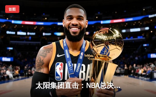 太阳集团直击：NBA总决赛G5勇士逆转夺冠，库里34分加冕FMVP