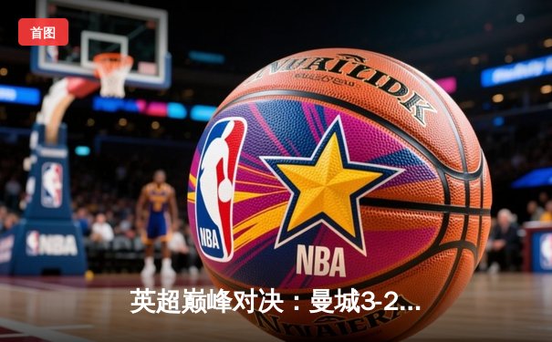 英超巅峰对决：曼城3-2逆转利物浦，哈兰德双响锁定争冠主动权