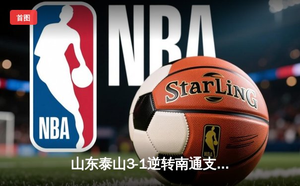 山东泰山3-1逆转南通支云，克雷桑帽子戏法闪耀中超