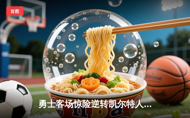 勇士客场惊险逆转凯尔特人，库里关键三分锁定胜局