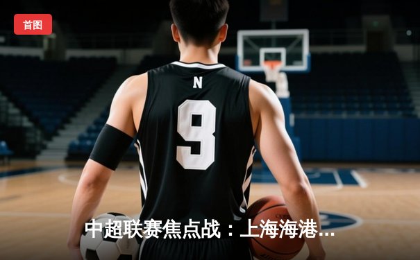 中超联赛焦点战：上海海港主场3-1逆转山东泰山，武磊梅开二度闪耀全场