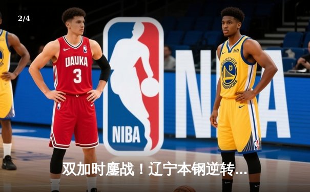 双加时鏖战！辽宁本钢逆转广东宏远夺CBA半决赛天王山 - 2