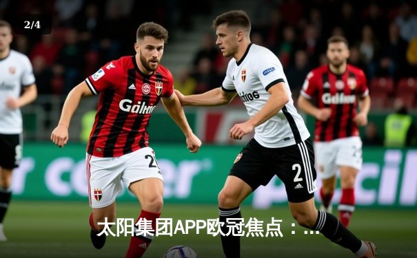 太阳集团APP欧冠焦点：皇马3-1逆转多特，贝林厄姆弑旧主闪耀全场 - 2