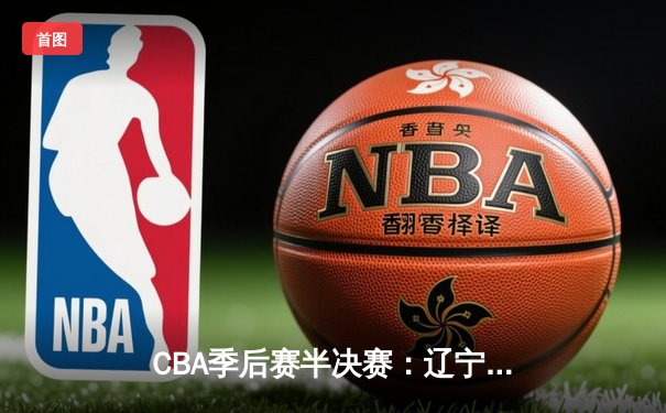 CBA季后赛半决赛：辽宁本钢加时险胜广东宏远 总比分2-1领先