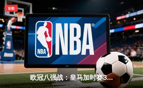 欧冠八强战：皇马加时赛3-2逆转拜仁，维尼修斯两射一传闪耀伯纳乌