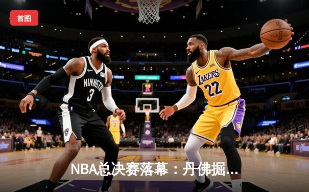 NBA总决赛落幕：丹佛掘金队史首冠，约基奇荣膺FMVP