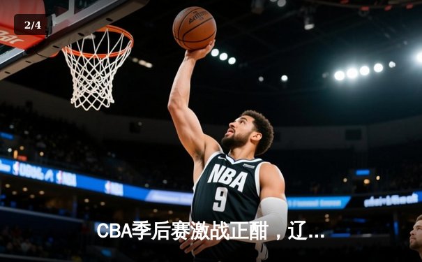 CBA季后赛激战正酣，辽宁本钢逆转广东宏远挺进总决赛 - 2