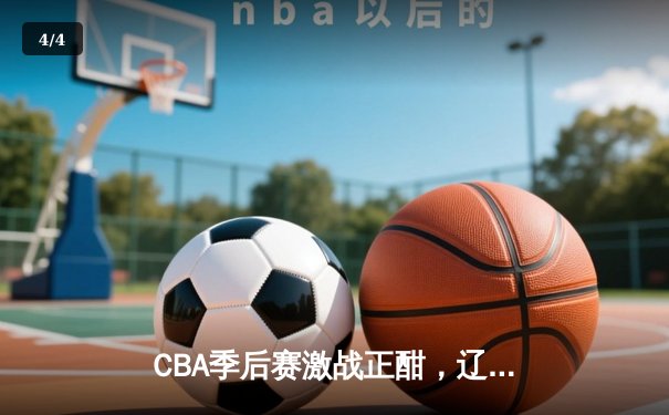 CBA季后赛激战正酣，辽宁本钢逆转广东宏远挺进总决赛 - 4