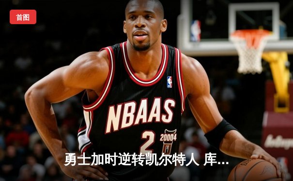 勇士加时逆转凯尔特人 库里关键三分锁定胜局