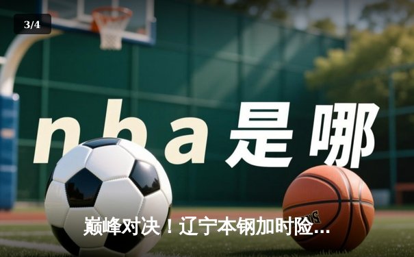 巅峰对决！辽宁本钢加时险胜广东宏远，赵继伟全能发挥定乾坤 - 3