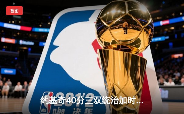 约基奇40分三双统治加时 掘金逆转森林狼夺赛点