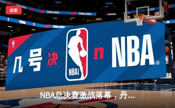 NBA总决赛激战落幕，丹佛掘金队史首冠，约基奇荣膺FMVP