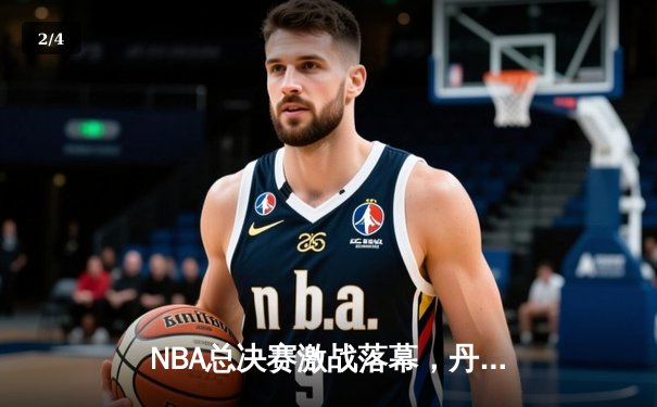 NBA总决赛激战落幕，丹佛掘金队史首冠，约基奇荣膺FMVP - 2