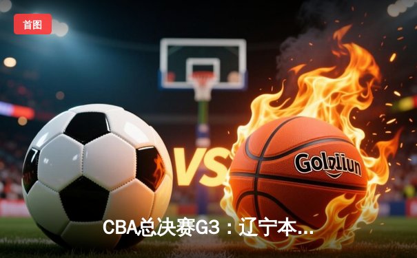 CBA总决赛G3：辽宁本钢主场加时险胜新疆飞虎，总比分2-1领先