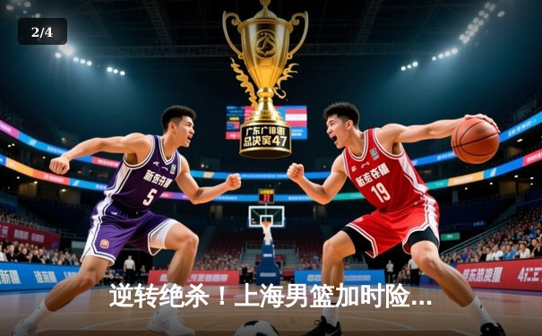 逆转绝杀！上海男篮加时险胜广东，王哲林狂砍38分创赛季新高 - 2