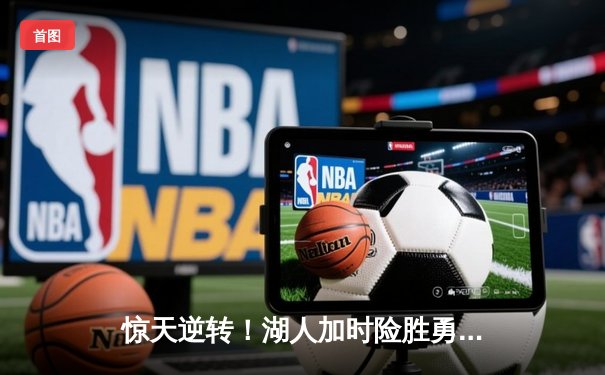 惊天逆转！湖人加时险胜勇士，詹姆斯三双库里空砍47分