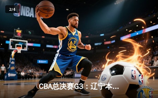 CBA总决赛G3：辽宁本钢客场加时险胜新疆伊力特，总比分3-0夺赛点 - 2