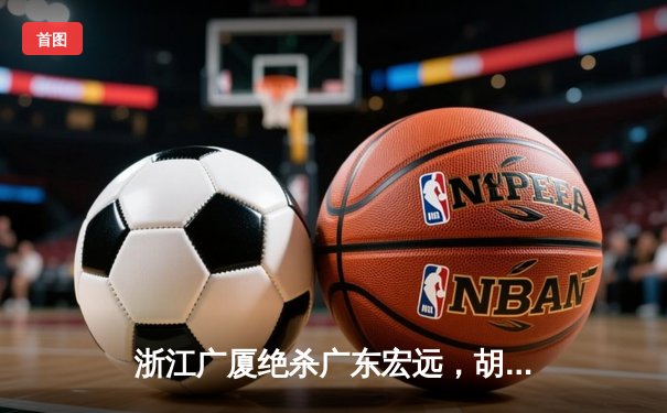 浙江广厦绝杀广东宏远，胡金秋35+18率队完成20分惊天逆转
