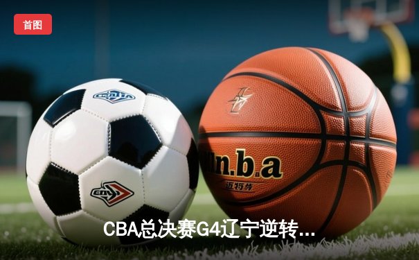 CBA总决赛G4辽宁逆转胜新疆 赵继伟砍24+9夺赛点