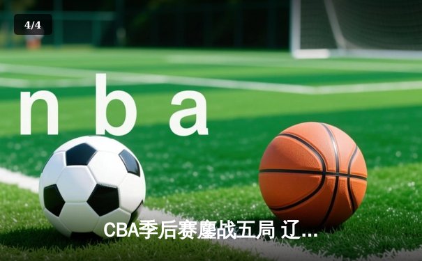 CBA季后赛鏖战五局 辽宁本钢逆转广东宏远晋级总决赛 - 4