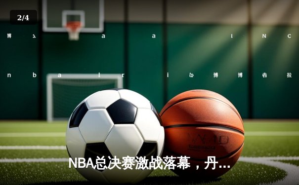 NBA总决赛激战落幕，丹佛掘金队史首冠约基奇荣膺FMVP - 2