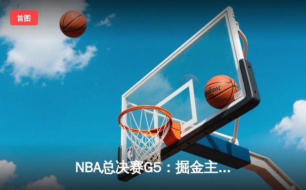 NBA总决赛G5：掘金主场力克热火，约基奇三双率队夺赛点