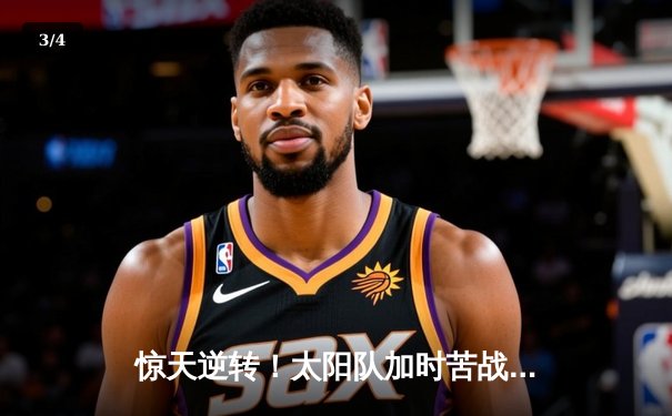 惊天逆转！太阳队加时苦战力克雄鹿，杜兰特狂砍45分创赛季新高 - 3