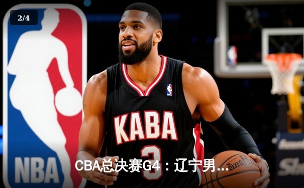 CBA总决赛G4：辽宁男篮加时险胜新疆 总比分3-1手握赛点 - 2