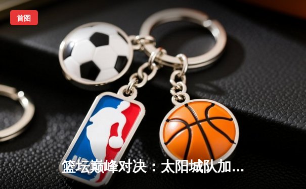 篮坛巅峰对决：太阳城队加时险胜烈焰队，詹姆斯·哈登狂砍45分创赛季新高