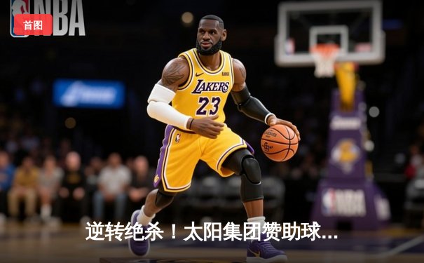 逆转绝杀！太阳集团赞助球队在加时赛险胜卫冕冠军