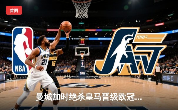 曼城加时绝杀皇马晋级欧冠决赛 德布劳内传射建功