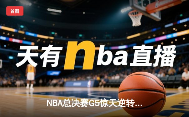 NBA总决赛G5惊天逆转！掘金约基奇三双终结热火黑马传奇