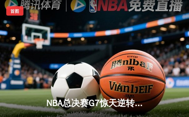 NBA总决赛G7惊天逆转！凯尔特人加时险胜勇士斩获第18冠