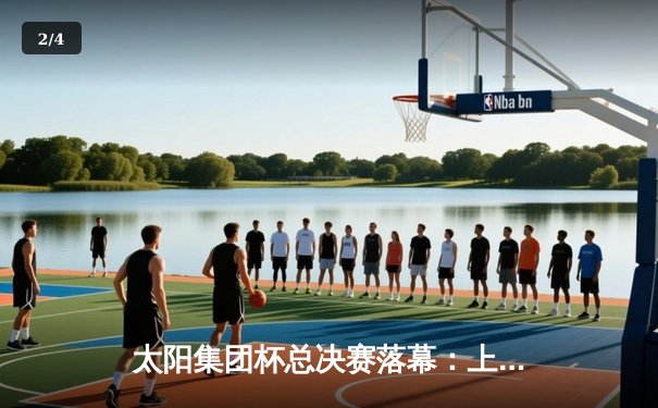 太阳集团杯总决赛落幕：上海勇士加时险胜广东猛虎，赵睿狂砍45分创纪录 - 2