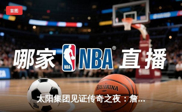 太阳集团见证传奇之夜：詹姆斯40分准三双率湖人加时逆转掘金