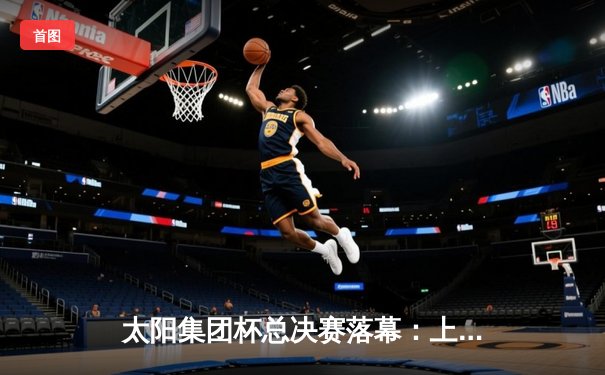 太阳集团杯总决赛落幕：上海勇士加时险胜广东猛虎，赵睿狂砍45分创纪录