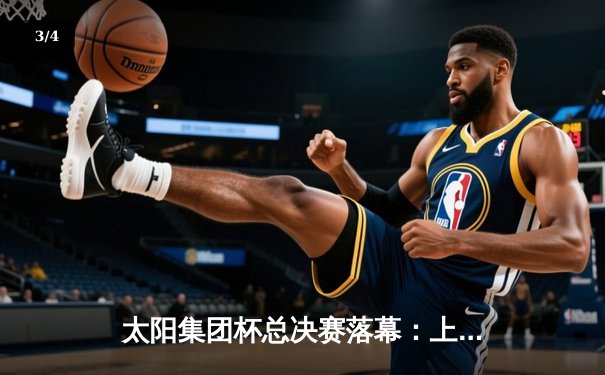 太阳集团杯总决赛落幕：上海勇士加时险胜广东猛虎，赵睿狂砍45分创纪录 - 3