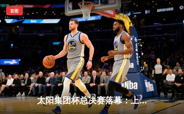 太阳集团杯总决赛落幕：上海勇士加时险胜广东猛虎，赵睿狂砍45分创纪录
