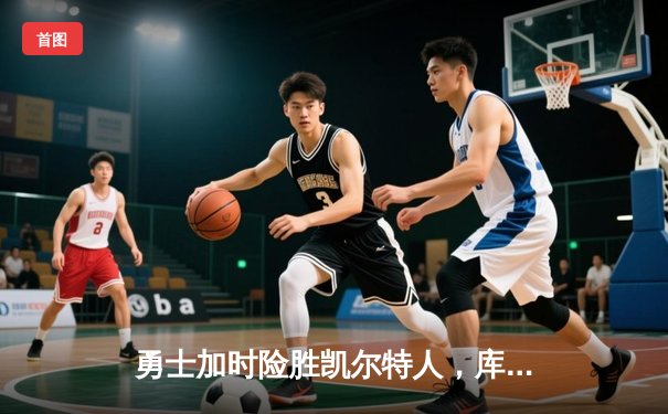 勇士加时险胜凯尔特人，库里狂砍43分率队完成20分惊天逆转