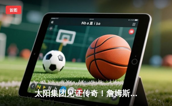 太阳集团见证传奇！詹姆斯40分准三双率湖人加时逆转掘金，浓眉关键封锁定胜局