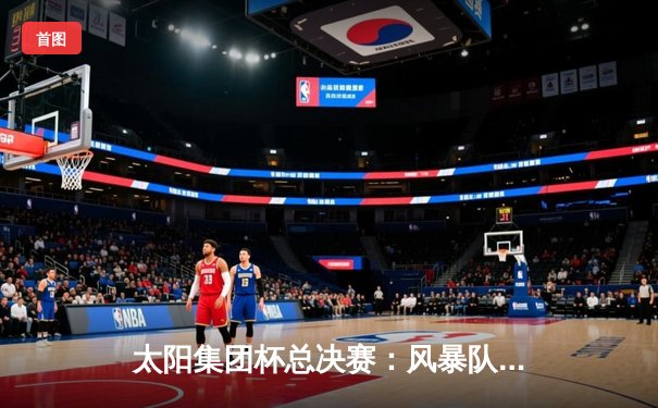 太阳集团杯总决赛：风暴队加时险胜勇士队，李明狂砍45分创纪录